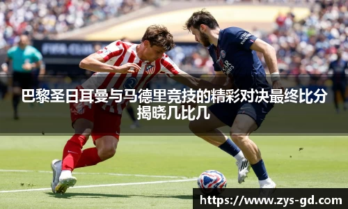 巴黎圣日耳曼与马德里竞技的精彩对决最终比分揭晓几比几