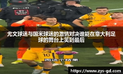 尤文球迷与国米球迷的激情对决谁能在意大利足球的舞台上笑到最后