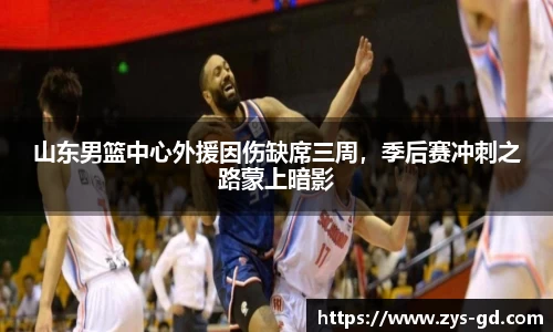 山东男篮中心外援因伤缺席三周，季后赛冲刺之路蒙上暗影
