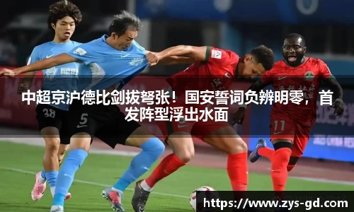 中超京沪德比剑拔弩张！国安誓词负辨明零，首发阵型浮出水面